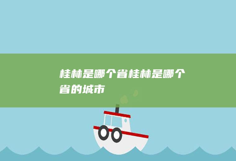 桂林是哪个省桂林是哪个省的城市