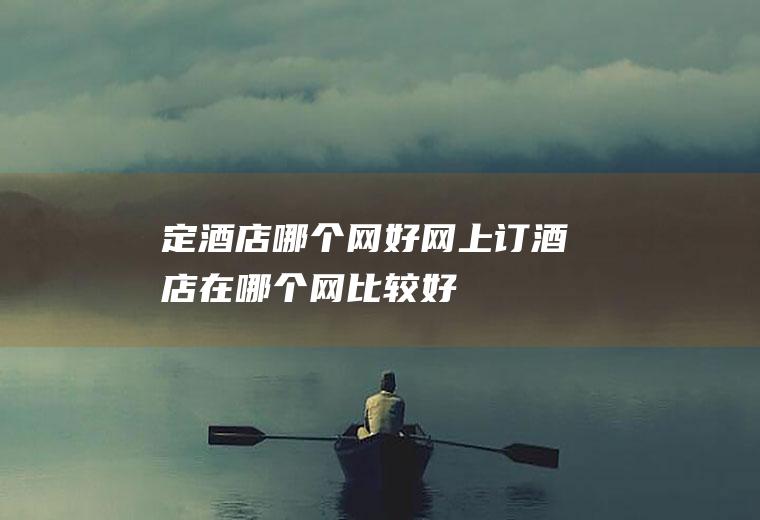 定酒店哪个网好网上订酒店在哪个网比较好