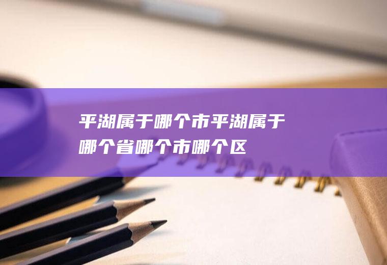 平湖属于哪个市平湖属于哪个省哪个市哪个区