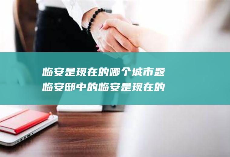 临安是现在的哪个城市题临安邸中的临安是现在的哪个城市