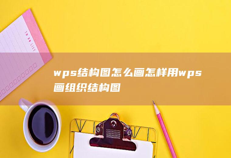 wps结构图怎么画怎样用wps画组织结构图