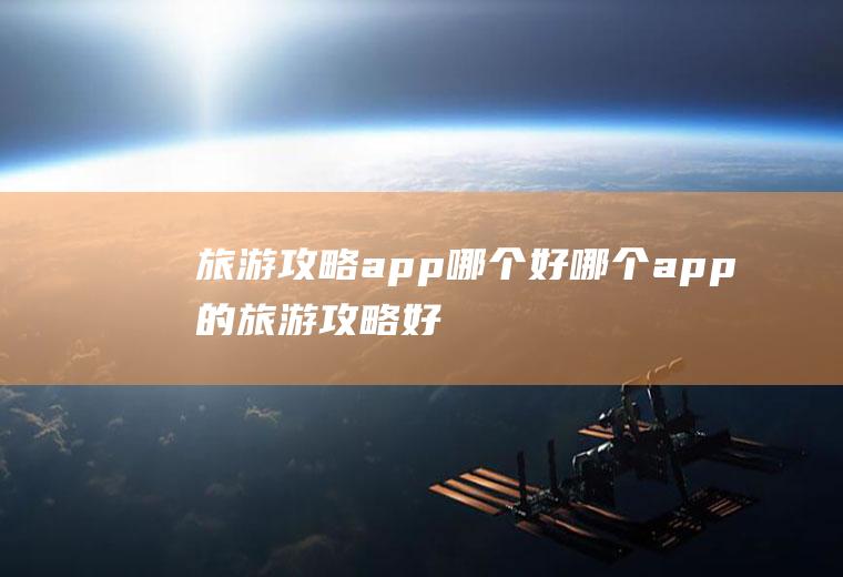 旅游攻略app哪个好哪个app的旅游攻略好