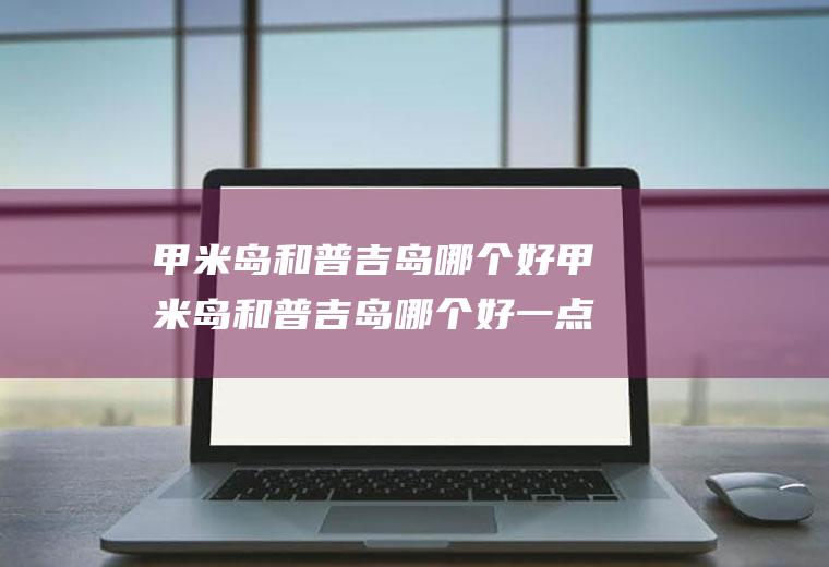 甲米岛和普吉岛哪个好甲米岛和普吉岛哪个好一点