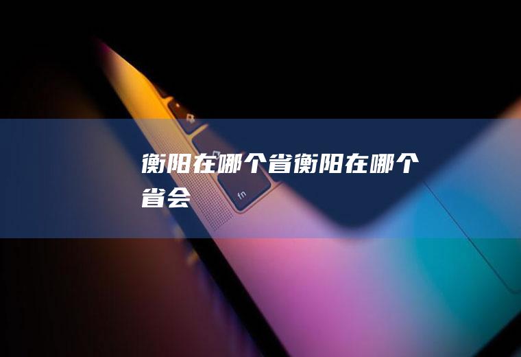 衡阳在哪个省衡阳在哪个省会
