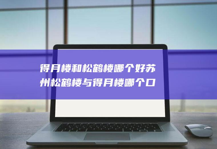 得月楼和松鹤楼哪个好苏州松鹤楼与得月楼哪个口碑更好?