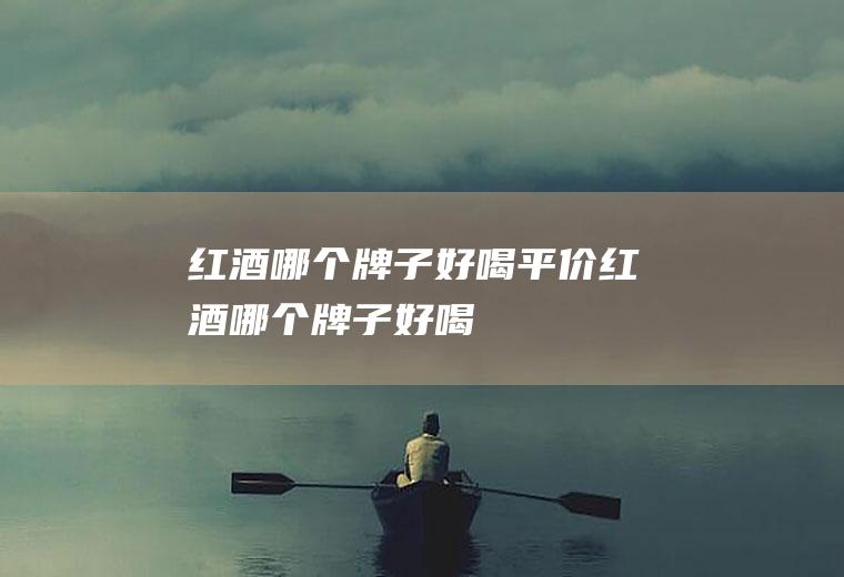 红酒哪个牌子好喝平价红酒哪个牌子好喝