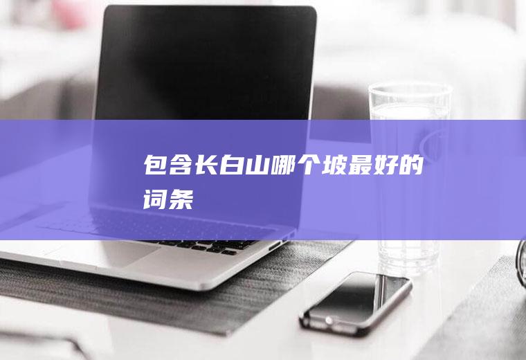 包含长白山哪个坡最好的词条