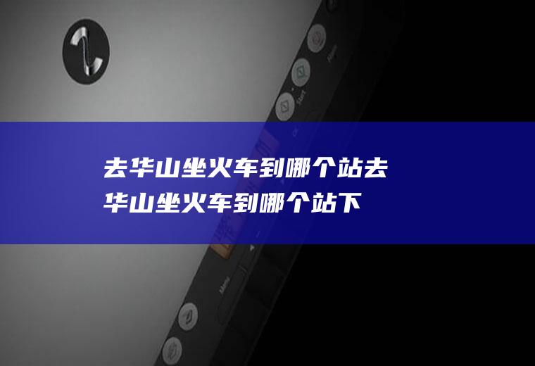 去华山坐火车到哪个站去华山坐火车到哪个站下