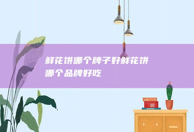 鲜花饼哪个牌子好鲜花饼哪个品牌好吃