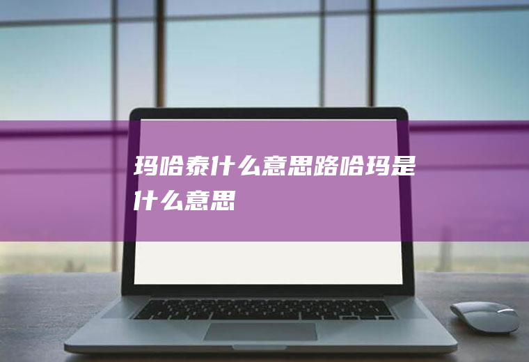 玛哈泰什么意思路哈玛是什么意思