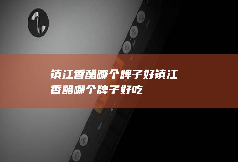镇江香醋哪个牌子好镇江香醋哪个牌子好吃