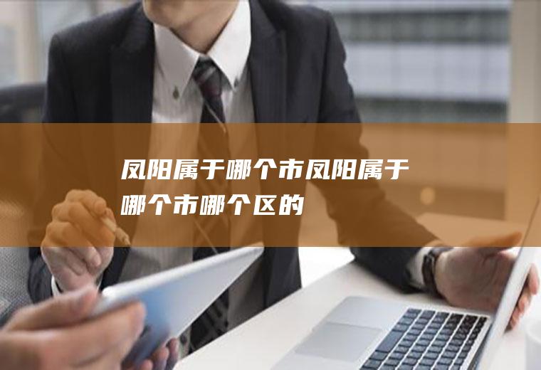 凤阳属于哪个市凤阳属于哪个市哪个区的