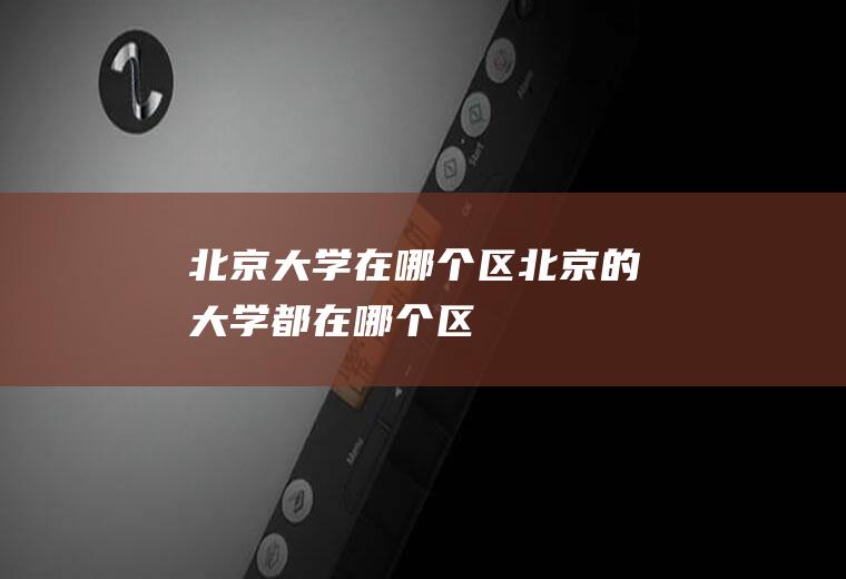 北京大学在哪个区北京的大学都在哪个区