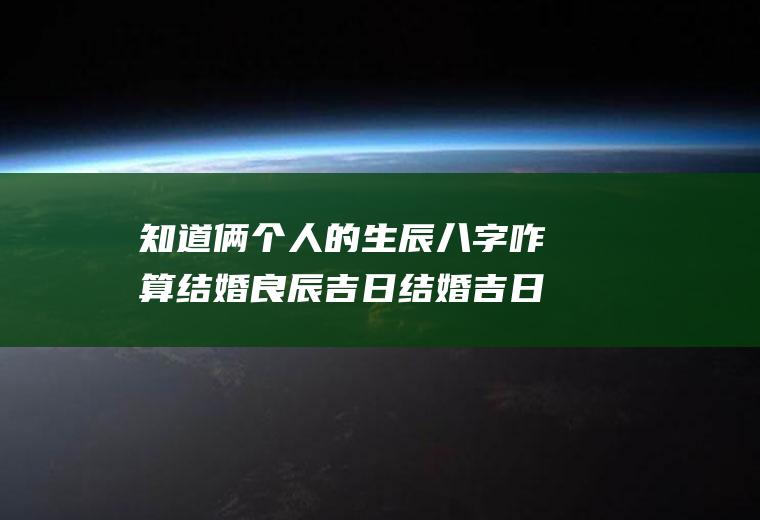知道俩个人的生辰八字咋算结婚良辰吉日结婚吉日是根据两个人生辰八字算的吗