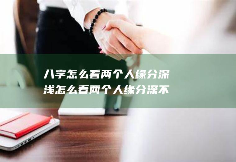 八字怎么看两个人缘分深浅怎么看两个人缘分深不深