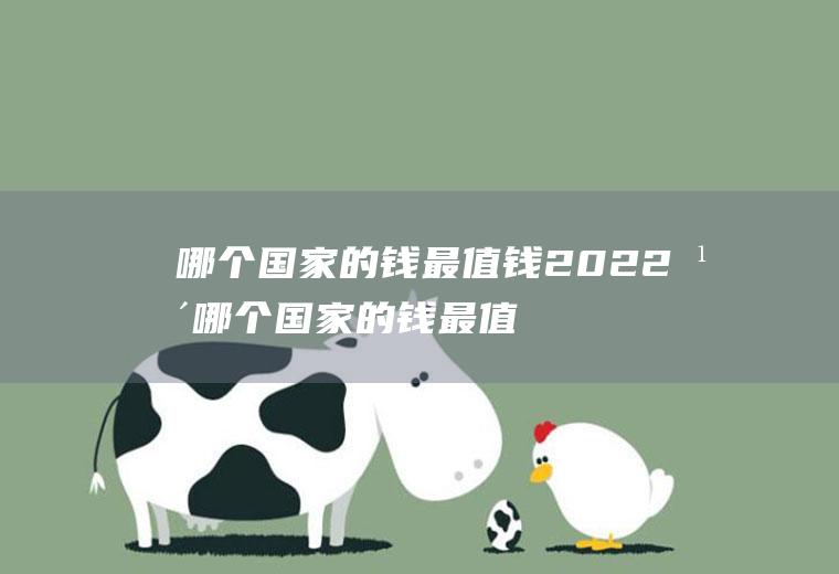 哪个国家的钱最值钱2022年哪个国家的钱最值钱