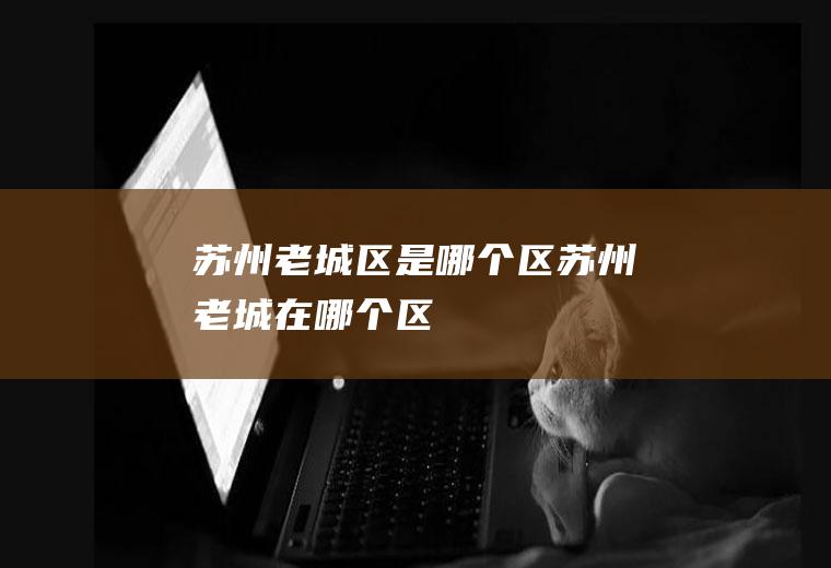 苏州老城区是哪个区苏州老城在哪个区