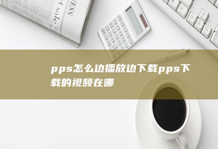 pps怎么边播放边下载pps下载的视频在哪