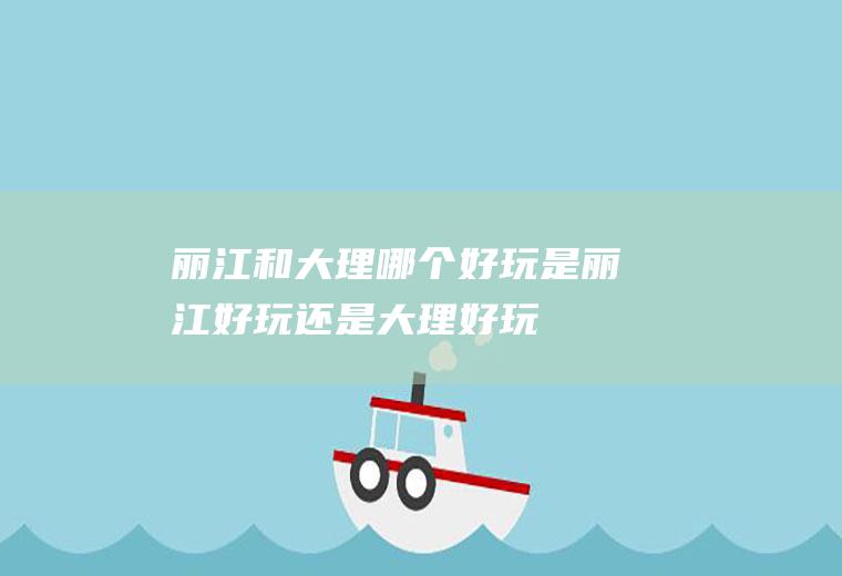 丽江和大理哪个好玩是丽江好玩还是大理好玩
