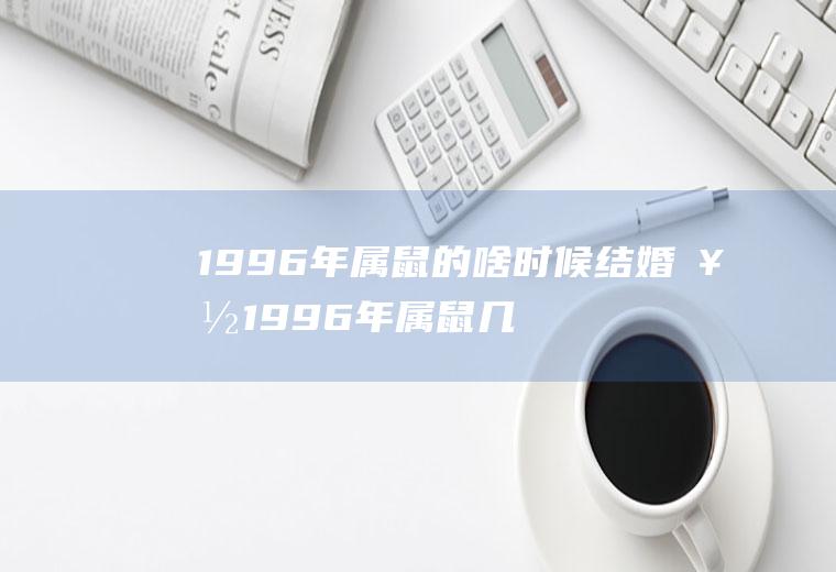 1996年属鼠的啥时候结婚好1996年属鼠几月结婚好