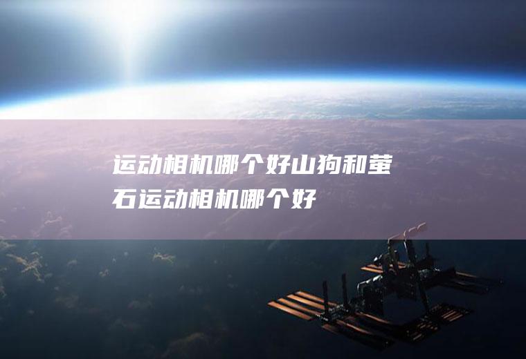 运动相机哪个好山狗和萤石运动相机哪个好