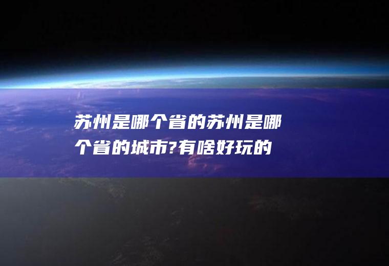 苏州是哪个省的苏州是哪个省的城市?有啥好玩的地方