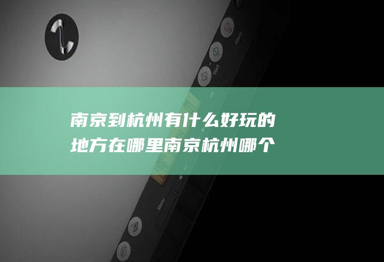 南京到杭州有什么好玩的地方在哪里南京杭州哪个值得去