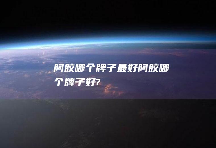 阿胶哪个牌子最好阿胶哪个牌子好?