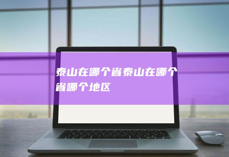 泰山在哪个省泰山在哪个省哪个地区