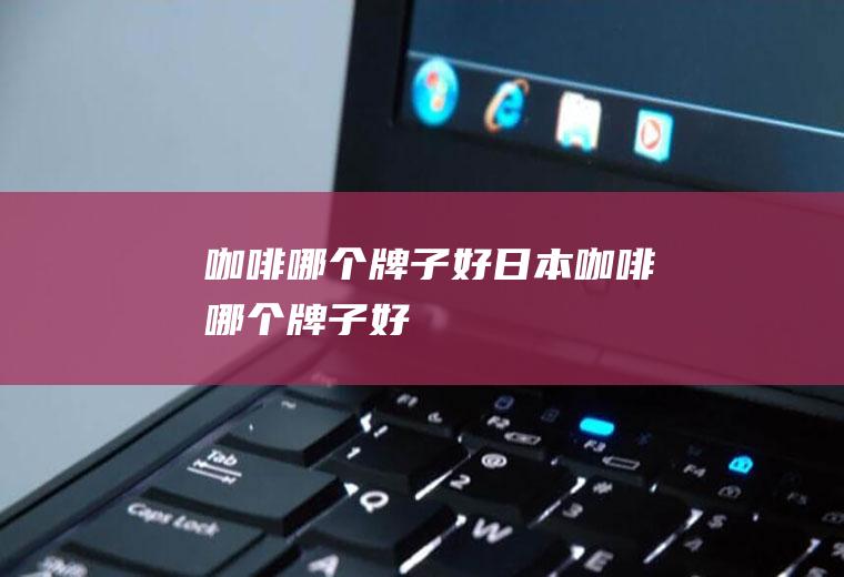 咖啡哪个牌子好日本咖啡哪个牌子好