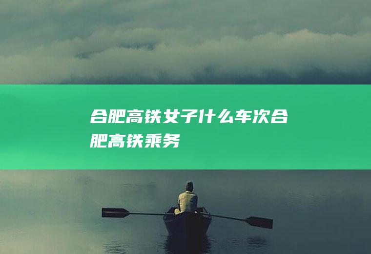 合肥高铁女子什么车次合肥高铁乘务