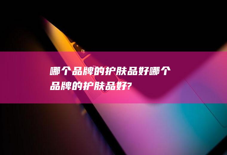 哪个品牌的护肤品好哪个品牌的护肤品好?
