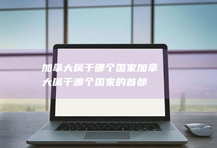 加拿大属于哪个国家加拿大属于哪个国家的首都