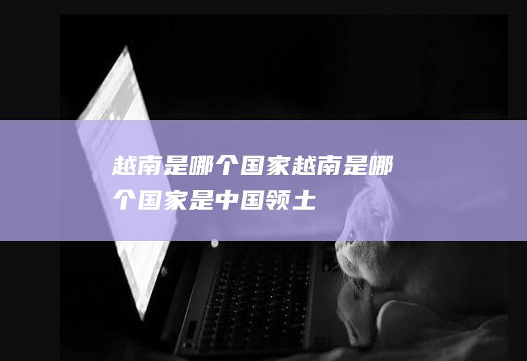 越南是哪个国家越南是哪个国家是中国领土