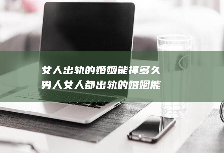 女人出轨的婚姻能撑多久男人女人都出轨的婚姻能撑多久