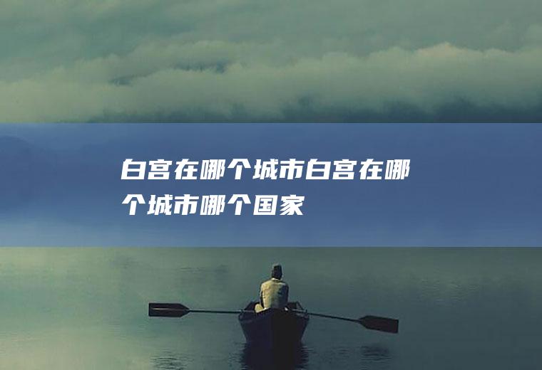 白宫在哪个城市白宫在哪个城市哪个国家