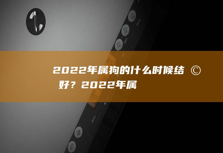 2022年属狗的什么时候结婚好？2022年属狗哪月份结婚好