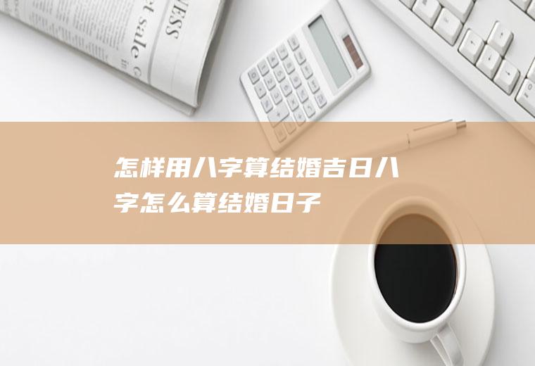 怎样用八字算结婚吉日八字怎么算结婚日子