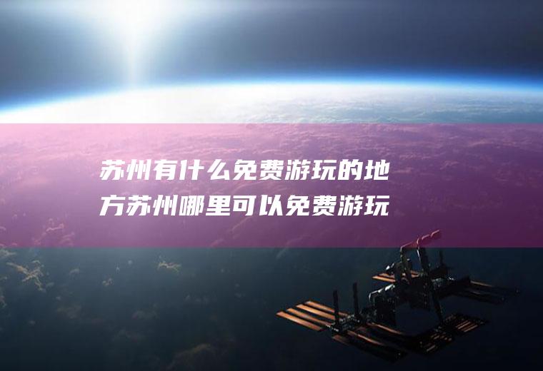 苏州有什么免费游玩的地方苏州哪里可以免费游玩