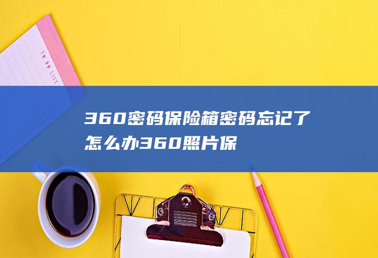 360密码保险箱密码忘记了怎么办360照片保险箱密码忘记