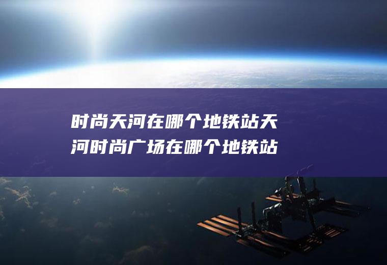 时尚天河在哪个地铁站天河时尚广场在哪个地铁站