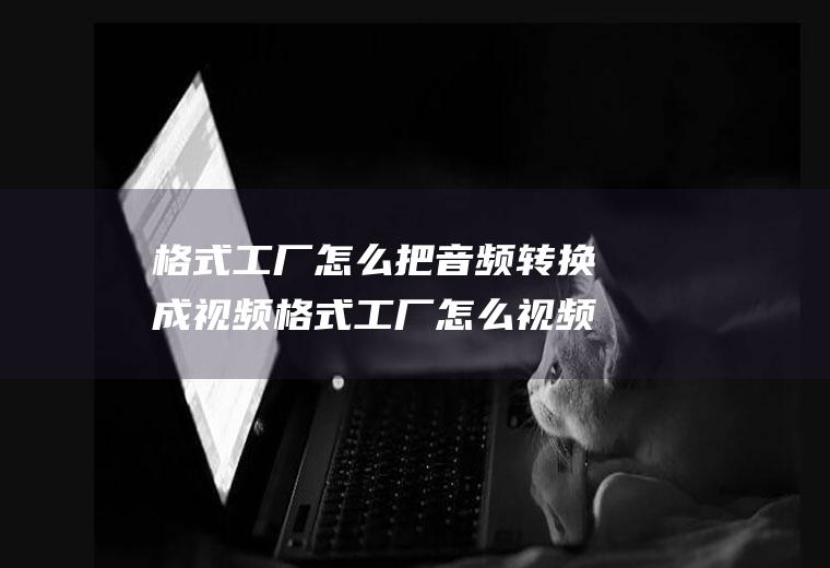 格式工厂怎么把音频转换成视频格式工厂怎么视频转换音频格式