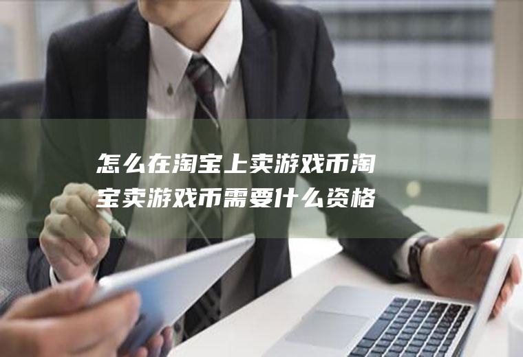 怎么在淘宝上卖游戏币淘宝卖游戏币需要什么资格