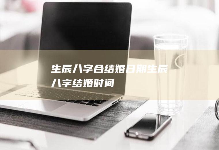 生辰八字合结婚日期生辰八字结婚时间
