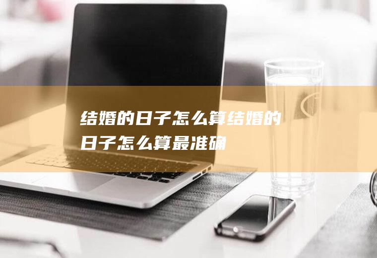 结婚的日子怎么算结婚的日子怎么算最准确