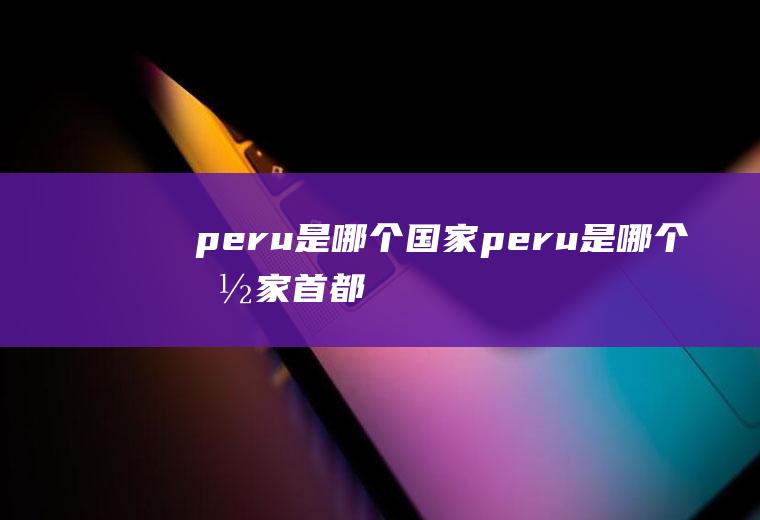peru是哪个国家peru是哪个国家首都