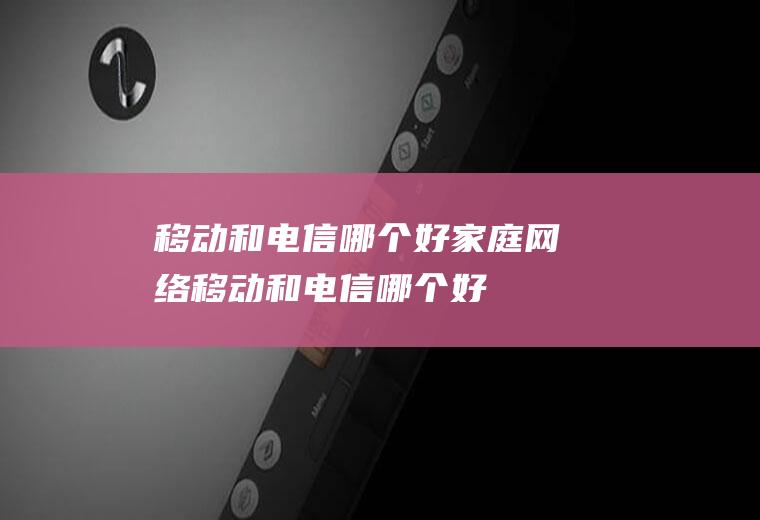移动和电信哪个好家庭网络移动和电信哪个好
