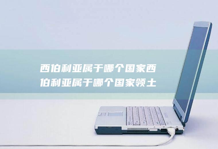 西伯利亚属于哪个国家西伯利亚属于哪个国家领土