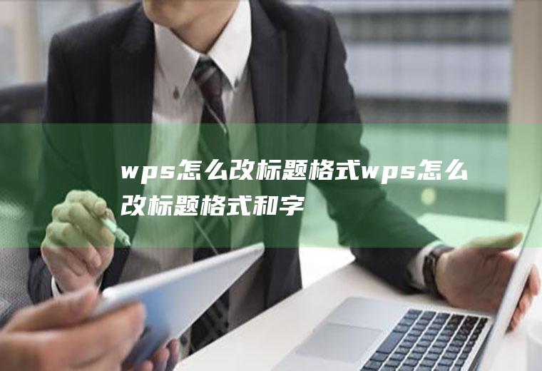 wps怎么改标题格式wps怎么改标题格式和字体