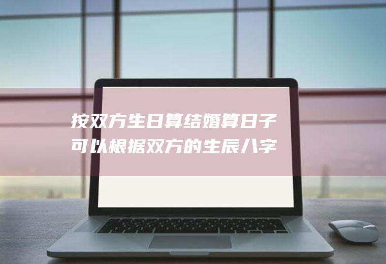 按双方生日算结婚算日子可以根据双方的生辰八字算结婚日期